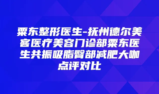 粟东整形医生-抚州德尔美客医疗美容门诊部粟东医生共振吸脂臀部减肥大咖点评对比