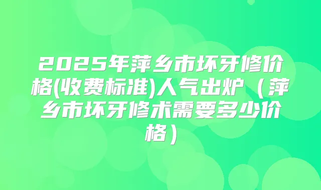 title="2025年萍乡市坏牙修价格(收费标准)人气出炉（萍乡市坏牙修术需要多少价格）"