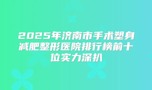 2025年济南市手术塑身减肥整形医院排行榜前十位实力深扒