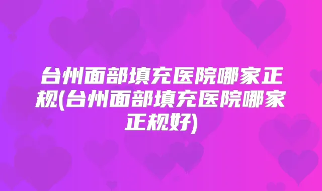 台州面部填充医院哪家正规(台州面部填充医院哪家正规好)
