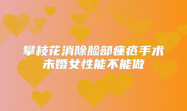 攀枝花消除脸部痤疮手术未婚女性能不能做