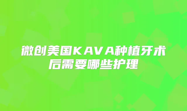 微创美国KAVA种植牙术后需要哪些护理