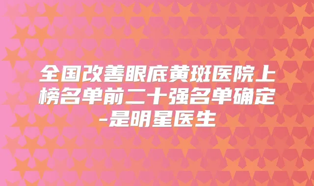 全国眼底黄斑医院上榜名单前二十强名单确定-是明星医生