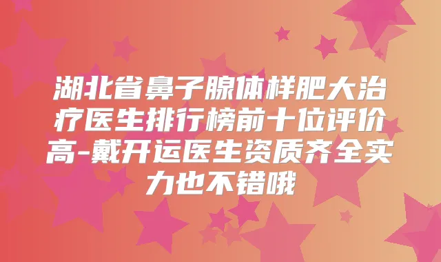湖北省鼻子腺体样肥大医生排行榜前十位评价高-戴开运医生资质齐全实力也不错哦