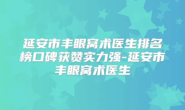 延安市丰眼窝术医生排名榜口碑获赞实力强-延安市丰眼窝术医生