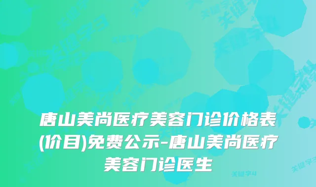 唐山美尚医疗美容门诊价格表(价目)免费公示-唐山美尚医疗美容门诊医生