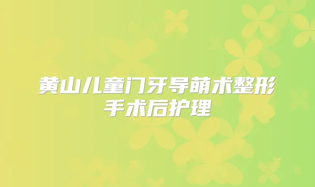 黄山儿童门牙导萌术整形手术后护理