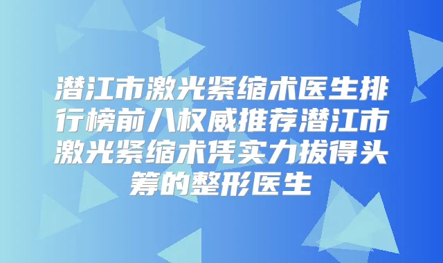 潜江市激光紧缩术医生排行榜前八推荐潜江市激光紧缩术凭实力拔得头筹的整形医生