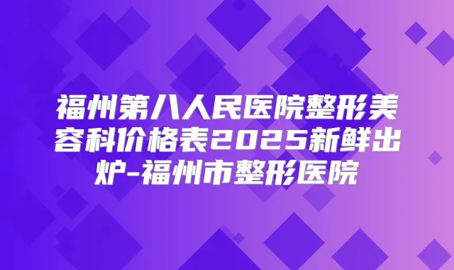 福州第八人民医院整形美容科价格表2025新鲜出炉-福州市整形医院