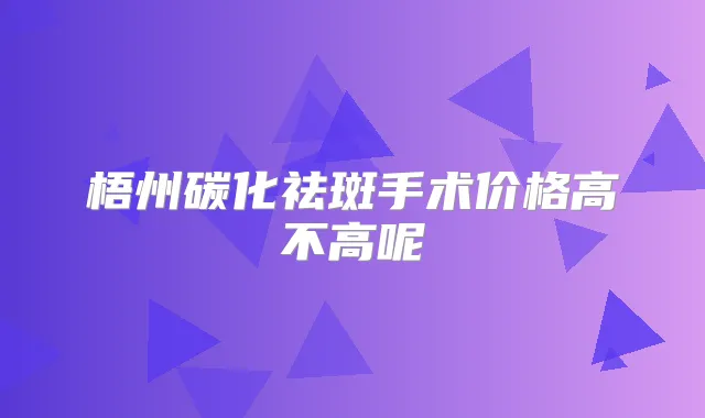 梧州碳化祛斑手术价格高不高呢