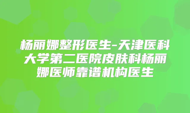 杨丽娜整形医生-天津医科大学第二医院皮肤科杨丽娜医师靠谱机构医生