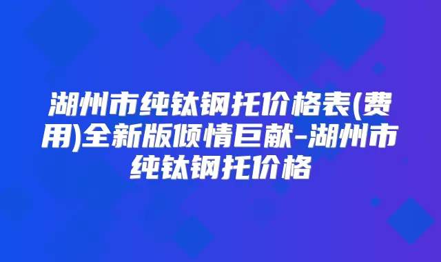 湖州市纯钛钢托价格表(费用)全新版倾情巨献-湖州市纯钛钢托价格