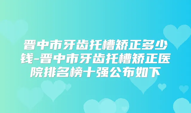 晋中市牙齿托槽矫正多少钱-晋中市牙齿托槽矫正医院排名榜十强公布如下