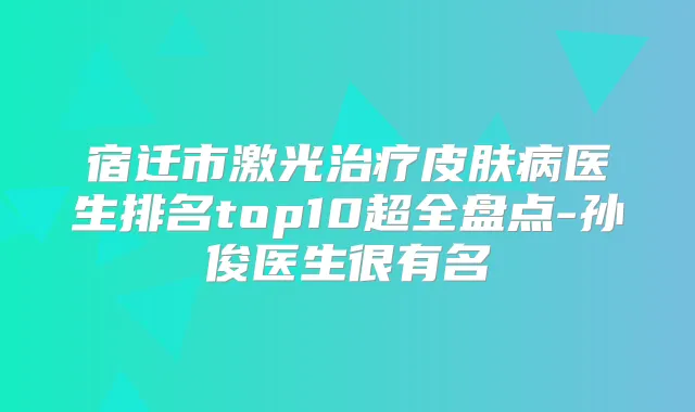 宿迁市激光皮肤病医生排名top10超全盘点-孙俊医生很有名