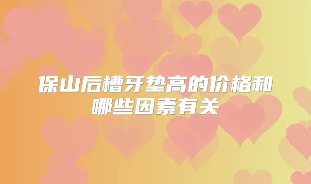 保山后槽牙垫高的价格和哪些因素有关