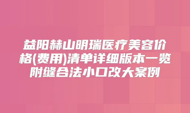 益阳赫山明瑞医疗美容价格(费用)清单详细版本一览附缝合法小口改大案例