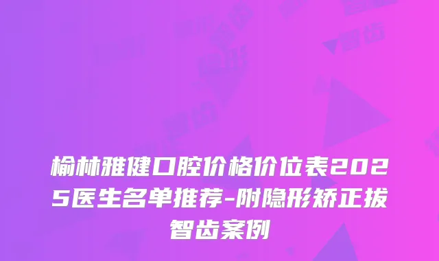 榆林雅健口腔价格价位表2025医生名单推荐-附隐形矫正拔智齿案例
