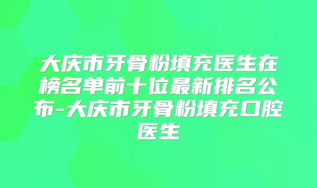 大庆市牙骨粉填充医生在榜名单前十位新排名公布-大庆市牙骨粉填充口腔医生