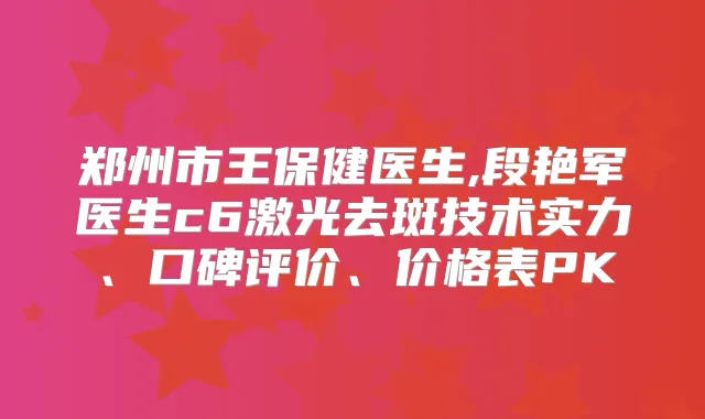 郑州市王保健医生,段艳军医生c6激光去斑技术实力、口碑评价、价格表PK