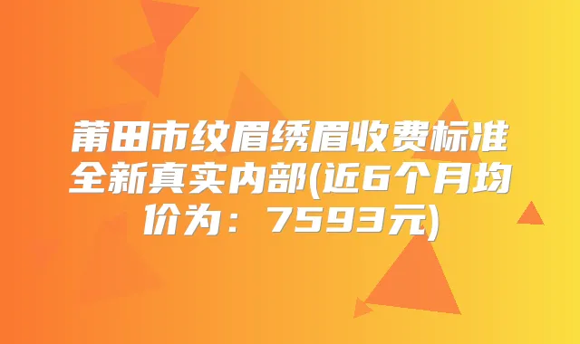 莆田市纹眉绣眉收费标准全新真实内部(近6个月均价为：7593元)
