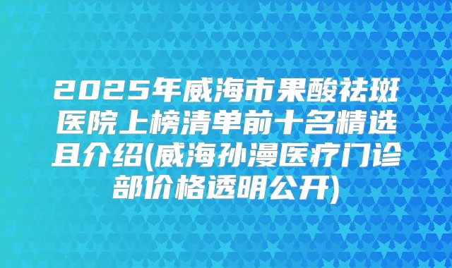 2025年威海市果酸祛斑医院上榜清单前十名精选且介绍(威海孙漫医疗门诊部价格透明公开)
