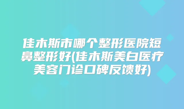 佳木斯市哪个整形医院短鼻整形好(佳木斯美白医疗美容门诊口碑反馈好)