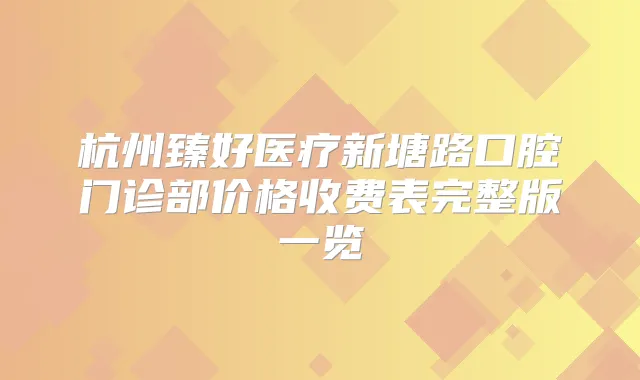 杭州臻好医疗新塘路口腔门诊部价格收费表完整版一览