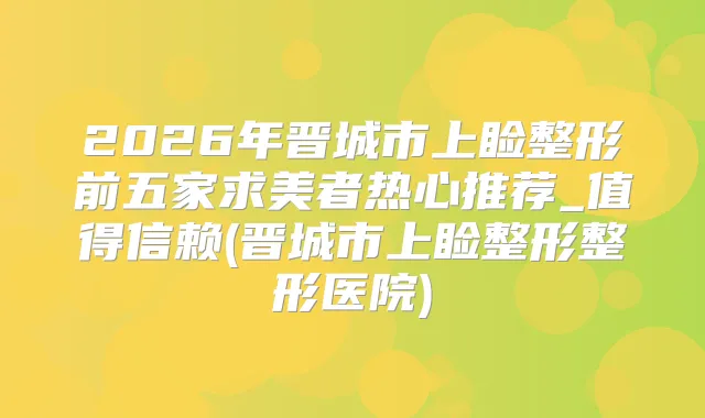 2026年晋城市上睑整形前五家求美者热心推荐_值得信赖(晋城市上睑整形整形医院)
