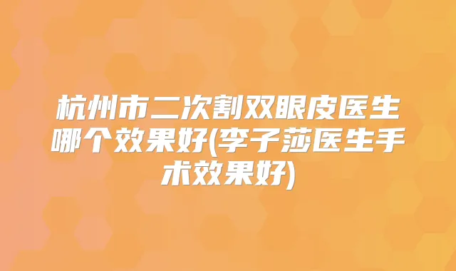 杭州市二次割双眼皮医生哪个效果好(李子莎医生手术效果好)