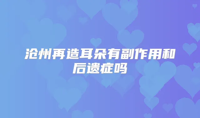 沧州再造耳朵有副作用和后遗症吗