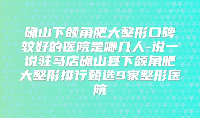 确山下颌角肥大整形口碑较好的医院是哪几人-说一说驻马店确山县下颌角肥大整形排行甄选9家整形医院