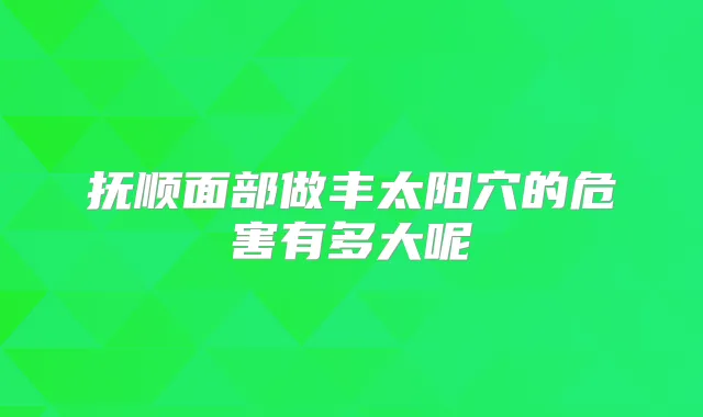 抚顺面部做丰太阳穴的危害有多大呢