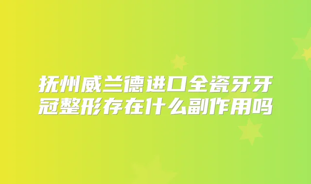 抚州威兰德进口全瓷牙牙冠整形存在什么副作用吗
