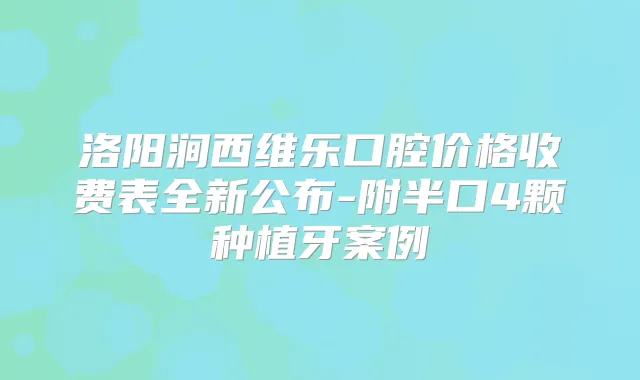 洛阳涧西维乐口腔价格收费表全新公布-附半口4颗种植牙案例