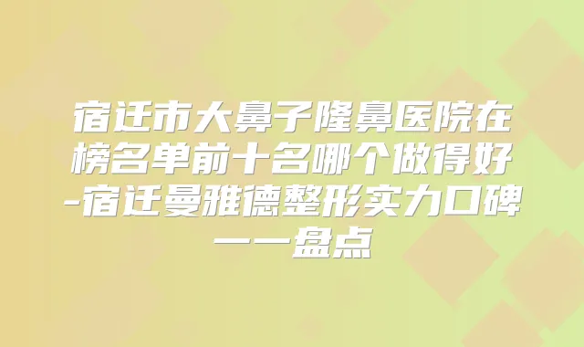 宿迁市大鼻子隆鼻医院在榜名单前十名哪个做得好-宿迁曼雅德整形实力口碑一一盘点