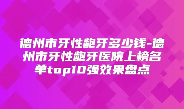 德州市牙性龅牙多少钱-德州市牙性龅牙医院上榜名单top10果盘点