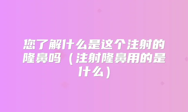 您了解什么是这个注射的隆鼻吗（注射隆鼻用的是什么）
