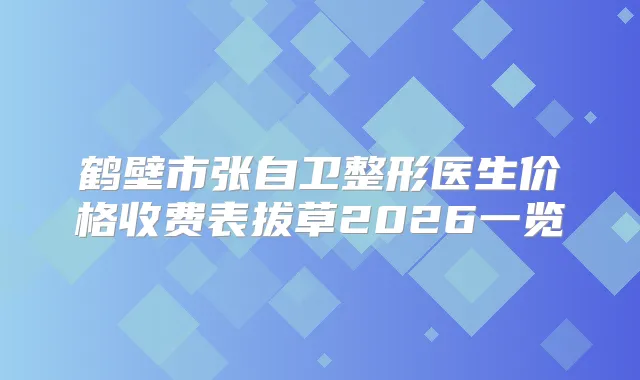 鹤壁市张自卫整形医生价格收费表拔草2026一览