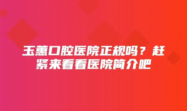 玉蕙口腔医院正规吗？赶紧来看看医院简介吧