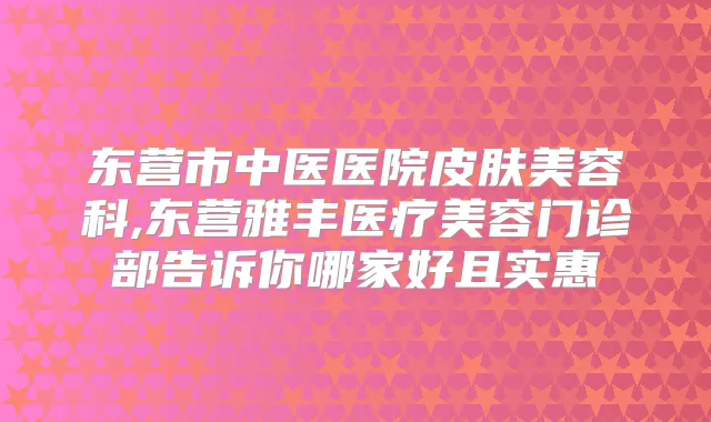 东营市中医医院皮肤美容科,东营雅丰医疗美容门诊部告诉你哪家好且实惠