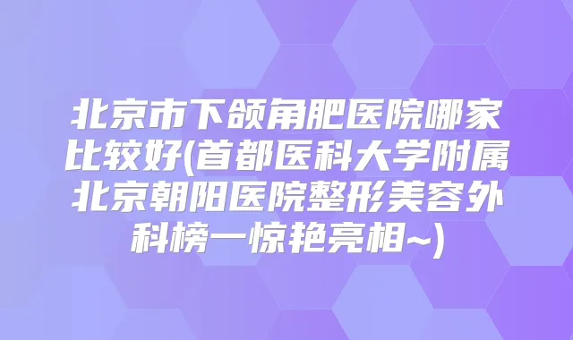 北京市下颌角肥医院哪家比较好(首都医科大学附属北京朝阳医院整形美容外科榜一惊艳亮相~)