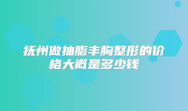 抚州做抽脂丰胸整形的价格大概是多少钱
