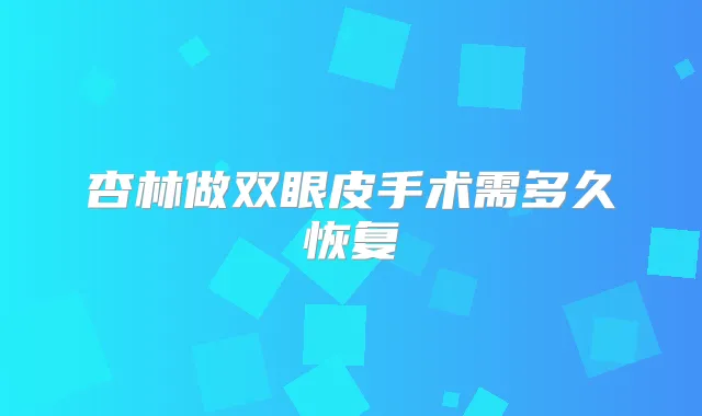 杏林做双眼皮手术需多久恢复