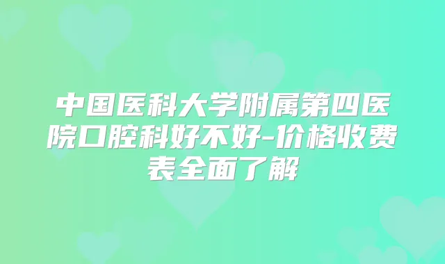 中国医科大学附属第四医院口腔科好不好-价格收费表全面了解