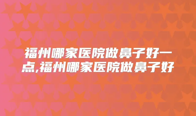 福州哪家医院做鼻子好一点,福州哪家医院做鼻子好