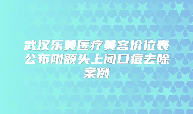武汉乐美医疗美容价位表公布附额头上闭口痘去除案例