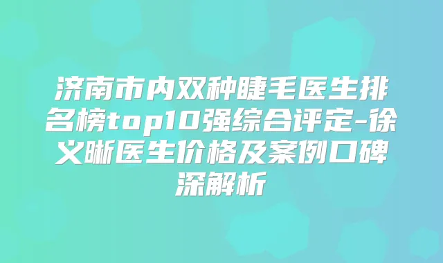 济南市内双种睫毛医生排名榜top10强综合评定-徐义晰医生价格及案例口碑深解析