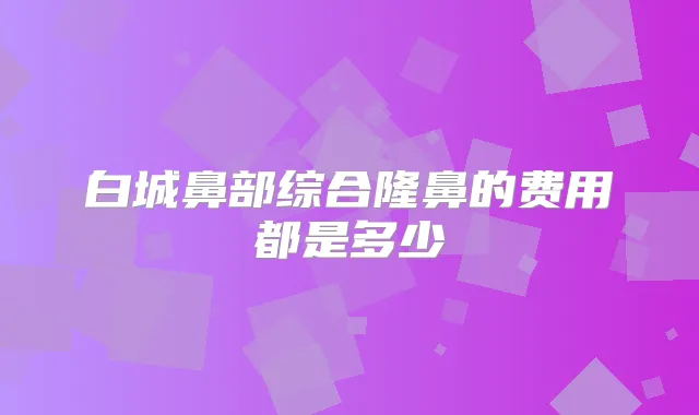 白城鼻部综合隆鼻的费用都是多少