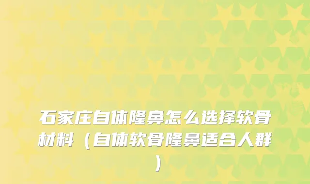石家庄自体隆鼻怎么选择软骨材料（自体软骨隆鼻适合人群）
