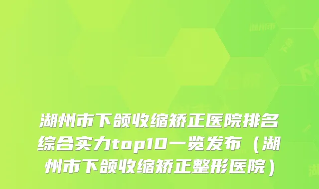湖州市下颌收缩矫正医院排名综合实力top10一览发布（湖州市下颌收缩矫正整形医院）